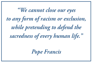 "We cannot close our eyes to any form of racism or exclusion, while pretending to defend the sacredness of life." Pope Francis